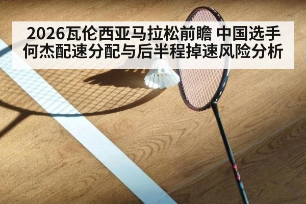 2026瓦伦西亚马拉松前瞻 中国选手何杰配速分配与后半程掉速风险分析